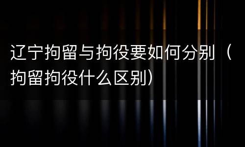 辽宁拘留与拘役要如何分别（拘留拘役什么区别）