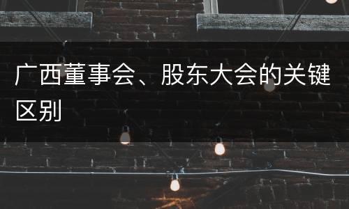 广西董事会、股东大会的关键区别
