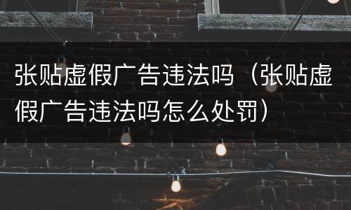 张贴虚假广告违法吗（张贴虚假广告违法吗怎么处罚）