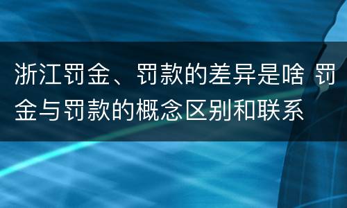 浙江罚金、罚款的差异是啥 罚金与罚款的概念区别和联系