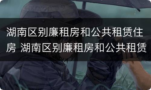 湖南区别廉租房和公共租赁住房 湖南区别廉租房和公共租赁住房的区别