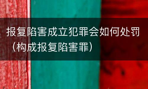 报复陷害成立犯罪会如何处罚（构成报复陷害罪）