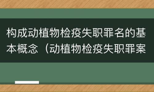 构成动植物检疫失职罪名的基本概念（动植物检疫失职罪案例）