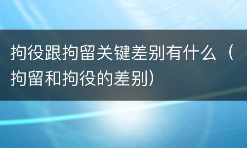 拘役跟拘留关键差别有什么（拘留和拘役的差别）