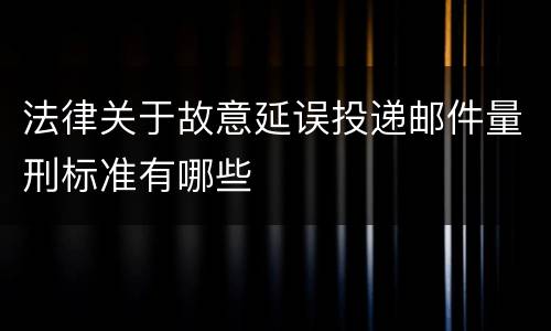 法律关于故意延误投递邮件量刑标准有哪些