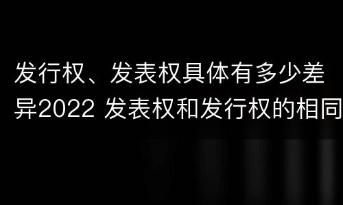 发行权、发表权具体有多少差异2022 发表权和发行权的相同点