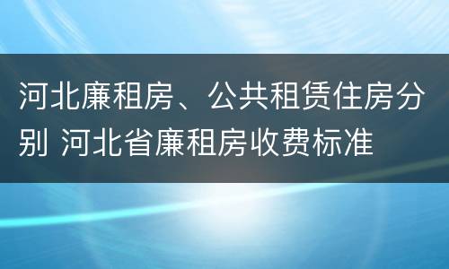 河北廉租房、公共租赁住房分别 河北省廉租房收费标准