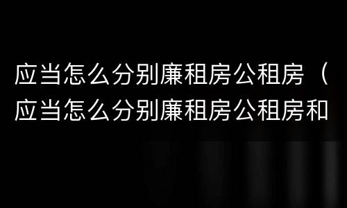 应当怎么分别廉租房公租房（应当怎么分别廉租房公租房和商品房）