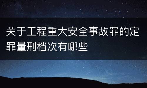 关于工程重大安全事故罪的定罪量刑档次有哪些