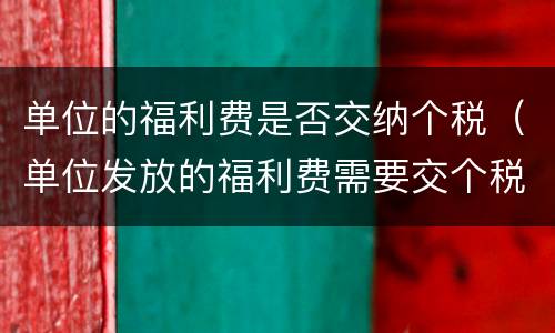 单位的福利费是否交纳个税（单位发放的福利费需要交个税?）
