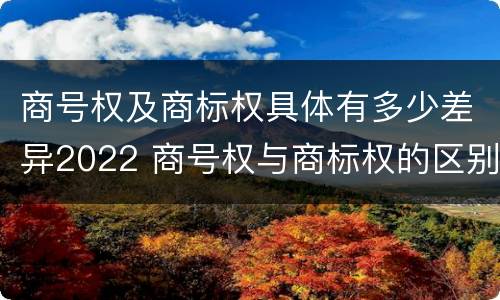 商号权及商标权具体有多少差异2022 商号权与商标权的区别
