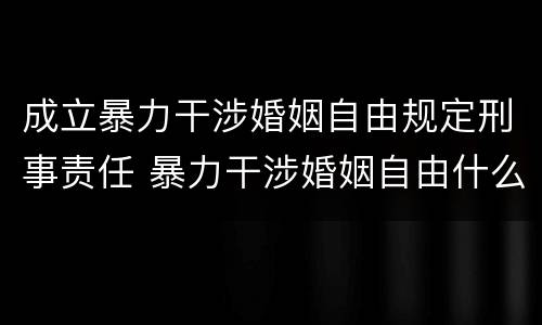 成立暴力干涉婚姻自由规定刑事责任 暴力干涉婚姻自由什么时候公诉
