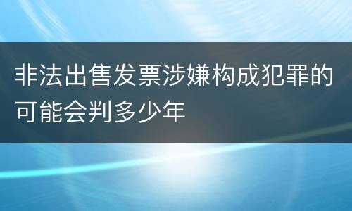 非法出售发票涉嫌构成犯罪的可能会判多少年