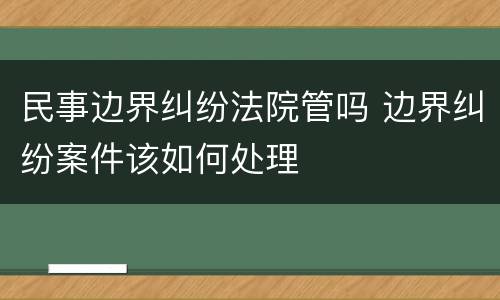 民事边界纠纷法院管吗 边界纠纷案件该如何处理