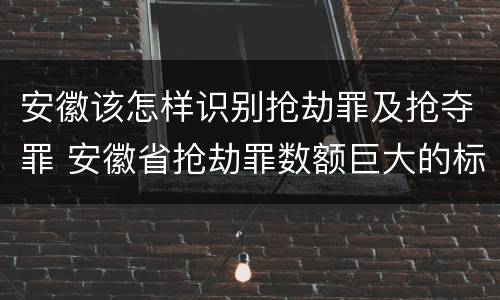 安徽该怎样识别抢劫罪及抢夺罪 安徽省抢劫罪数额巨大的标准