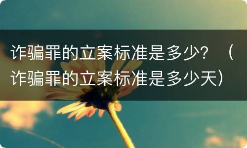 诈骗罪的立案标准是多少？（诈骗罪的立案标准是多少天）
