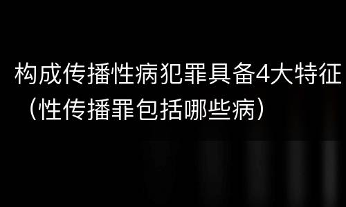 构成传播性病犯罪具备4大特征（性传播罪包括哪些病）