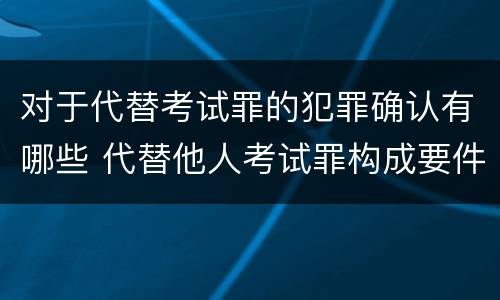 对于代替考试罪的犯罪确认有哪些 代替他人考试罪构成要件有何规定