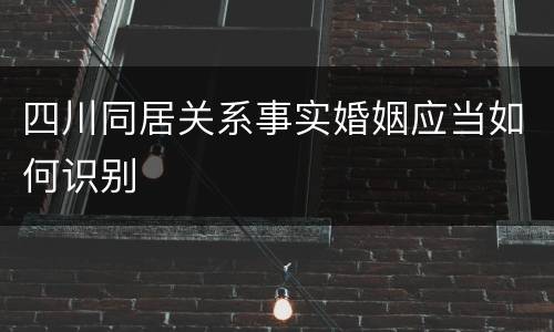 四川同居关系事实婚姻应当如何识别