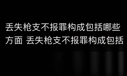 丢失枪支不报罪构成包括哪些方面 丢失枪支不报罪构成包括哪些方面的内容
