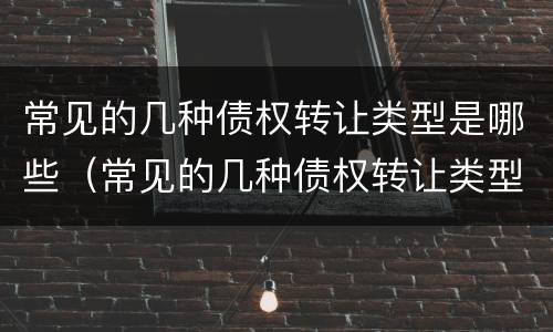 常见的几种债权转让类型是哪些（常见的几种债权转让类型是哪些内容）