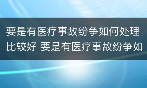 要是有医疗事故纷争如何处理比较好 要是有医疗事故纷争如何处理比较好呢