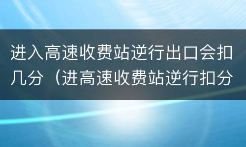 进入高速收费站逆行出口会扣几分（进高速收费站逆行扣分吗）