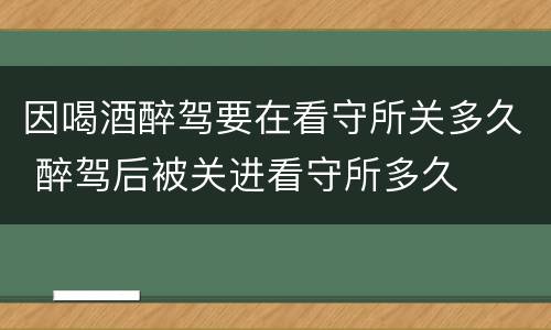因喝酒醉驾要在看守所关多久 醉驾后被关进看守所多久