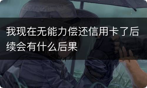 我现在无能力偿还信用卡了后续会有什么后果