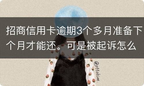 招商信用卡逾期3个多月准备下个月才能还。可是被起诉怎么办