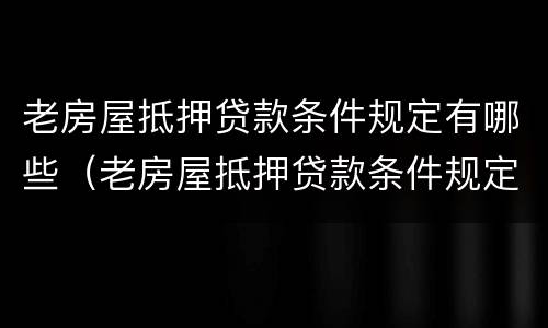 老房屋抵押贷款条件规定有哪些（老房屋抵押贷款条件规定有哪些呢）