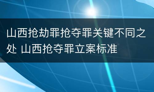 山西抢劫罪抢夺罪关键不同之处 山西抢夺罪立案标准