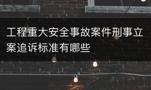 工程重大安全事故案件刑事立案追诉标准有哪些