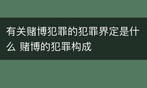 有关赌博犯罪的犯罪界定是什么 赌博的犯罪构成