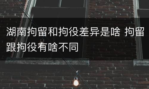 湖南拘留和拘役差异是啥 拘留跟拘役有啥不同
