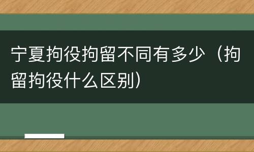 宁夏拘役拘留不同有多少（拘留拘役什么区别）