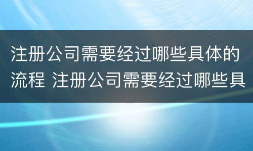 注册公司需要经过哪些具体的流程 注册公司需要经过哪些具体的流程和手续