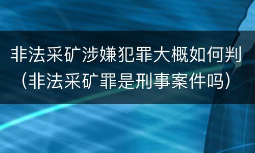 非法采矿涉嫌犯罪大概如何判（非法采矿罪是刑事案件吗）