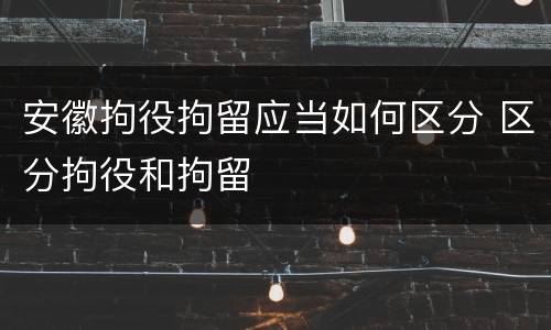 安徽拘役拘留应当如何区分 区分拘役和拘留