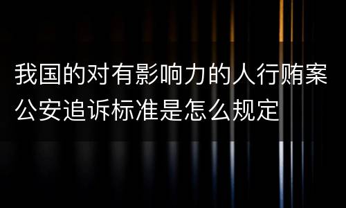 我国的对有影响力的人行贿案公安追诉标准是怎么规定