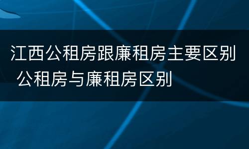 江西公租房跟廉租房主要区别 公租房与廉租房区别