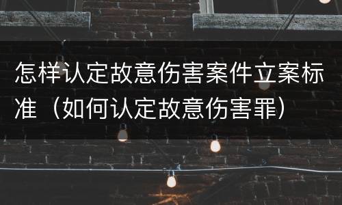 怎样认定故意伤害案件立案标准（如何认定故意伤害罪）