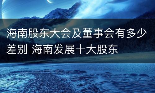 海南股东大会及董事会有多少差别 海南发展十大股东