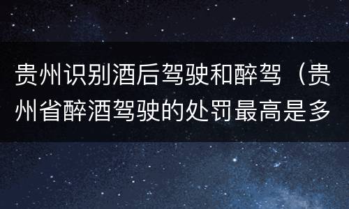 贵州识别酒后驾驶和醉驾（贵州省醉酒驾驶的处罚最高是多少）