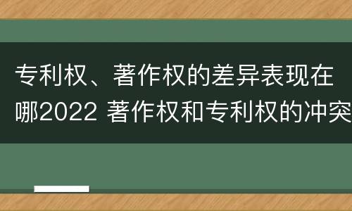 专利权、著作权的差异表现在哪2022 著作权和专利权的冲突