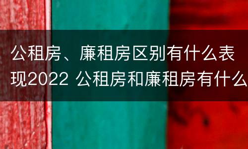 公租房、廉租房区别有什么表现2022 公租房和廉租房有什么区别?2019年的
