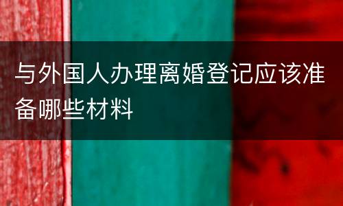 与外国人办理离婚登记应该准备哪些材料