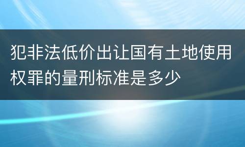 犯非法低价出让国有土地使用权罪的量刑标准是多少