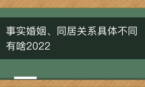 事实婚姻、同居关系具体不同有啥2022