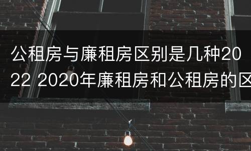 公租房与廉租房区别是几种2022 2020年廉租房和公租房的区别